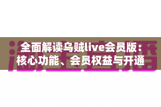 全面解读乌贼live会员版：核心功能、会员权益与开通指南一网打尽
