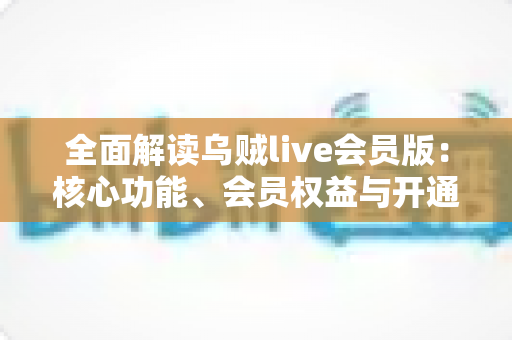 全面解读乌贼live会员版：核心功能、会员权益与开通指南一网打尽