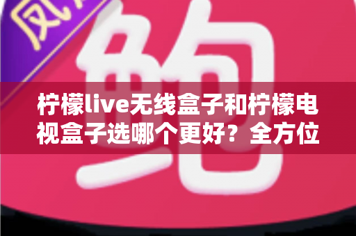 柠檬live无线盒子和柠檬电视盒子选哪个更好?全方位对比评测助你轻松选购 柠檬live无线盒子和柠檬电视盒子选哪个更好?全方位对比评测助你轻松选购