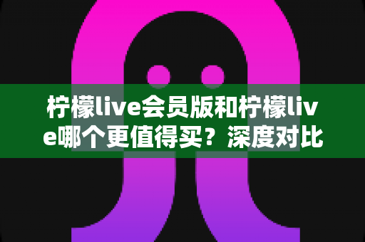 柠檬live会员版和柠檬live哪个更值得买?深度对比分析助你做出最明智的选择 柠檬live会员版和柠檬live哪个更值得买?深度对比分析助你做出最明智的选择