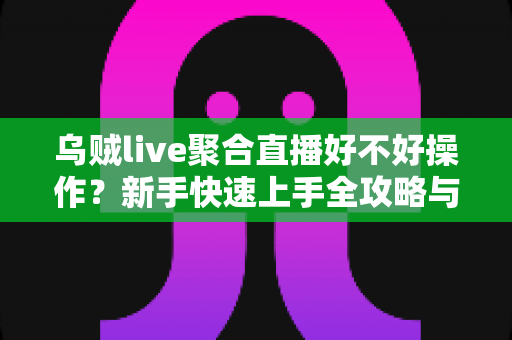 乌贼live聚合直播好不好操作?新手快速上手全攻略与真实使用体验分享 乌贼live聚合直播好不好操作?新手快速上手全攻略与真实使用体验分享