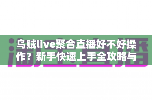 乌贼live聚合直播好不好操作?新手快速上手全攻略与真实使用体验分享 乌贼live聚合直播好不好操作?新手快速上手全攻略与真实使用体验分享