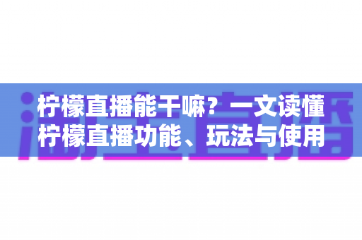 柠檬直播能干嘛?一文读懂柠檬直播功能、玩法与使用全攻略 柠檬直播能干嘛?一文读懂柠檬直播功能、玩法与使用全攻略
