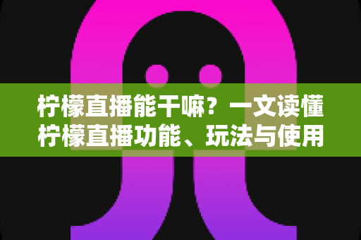 柠檬直播能干嘛?一文读懂柠檬直播功能、玩法与使用全攻略 柠檬直播能干嘛?一文读懂柠檬直播功能、玩法与使用全攻略