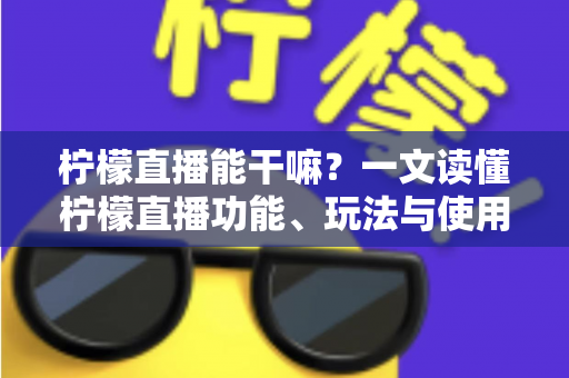 柠檬直播能干嘛？一文读懂柠檬直播功能、玩法与使用全攻略