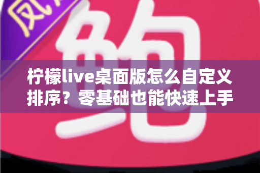 柠檬live桌面版怎么自定义排序?零基础也能快速上手的完整设置指南 柠檬live桌面版怎么自定义排序?零基础也能快速上手的完整设置指南