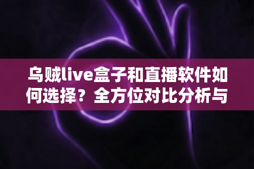 乌贼live盒子和直播软件如何选择?全方位对比分析与实用选购指南 乌贼live盒子和直播软件如何选择?全方位对比分析与实用选购指南