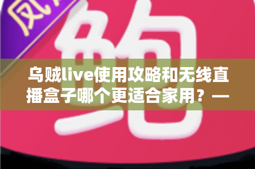 乌贼live使用攻略和无线直播盒子哪个更适合家用?——家庭直播设备深度对比与选购指南 乌贼live使用攻略和无线直播盒子哪个更适合家用?——家庭直播设备深度对比与选购指南