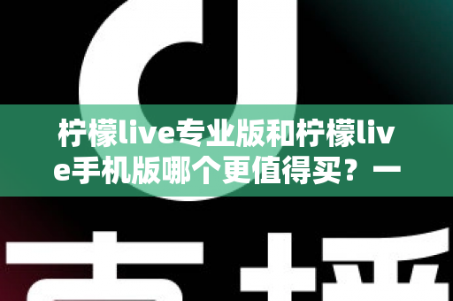 柠檬live专业版和柠檬live手机版哪个更值得买?一篇讲透功能、价格与人群匹配的深度选购指南 柠檬live专业版和柠檬live手机版哪个更值得买?一篇讲透功能、价格与人群匹配的深度选购指南