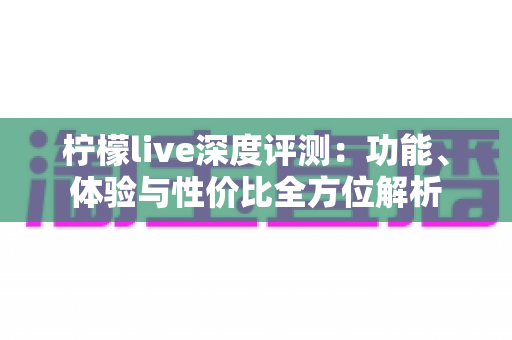 柠檬live深度评测：功能、体验与性价比全方位解析