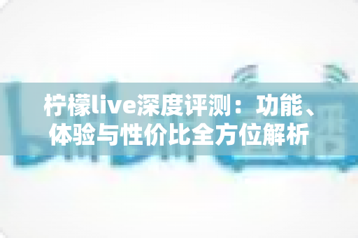 柠檬live深度评测：功能、体验与性价比全方位解析