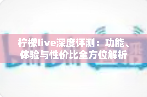 柠檬live深度评测：功能、体验与性价比全方位解析