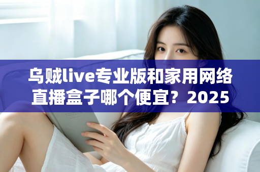 乌贼live专业版和家用网络直播盒子哪个便宜？2025年直播设备价格全对比与省钱选购指南