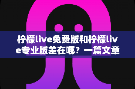 柠檬live免费版和柠檬live专业版差在哪?一篇文章帮你彻底搞懂版本区别,选对工具直播更省心 柠檬live免费版和柠檬live专业版差在哪?一篇文章帮你彻底搞懂版本区别,选对工具直播更省心