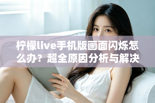 柠檬live手机版画面闪烁怎么办?超全原因分析与解决方法一览 柠檬live手机版画面闪烁怎么办?超全原因分析与解决方法一览