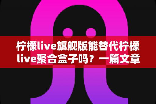 柠檬live旗舰版能替代柠檬live聚合盒子吗?一篇文章带你全面了解两款产品的差异与选择策略 柠檬live旗舰版能替代柠檬live聚合盒子吗?一篇文章带你全面了解两款产品的差异与选择策略