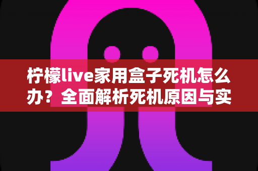 柠檬live家用盒子死机怎么办?全面解析死机原因与实用解决方案,让电视盒子流畅如新 柠檬live家用盒子死机怎么办?全面解析死机原因与实用解决方案,让电视盒子流畅如新