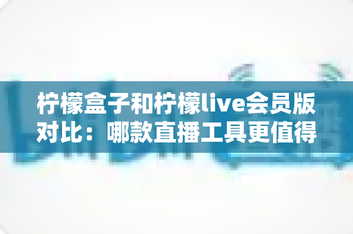 柠檬盒子和柠檬live会员版对比:哪款直播工具更值得入手?一站式深度测评与选购指南 柠檬盒子和柠檬live会员版对比:哪款直播工具更值得入手?一站式深度测评与选购指南