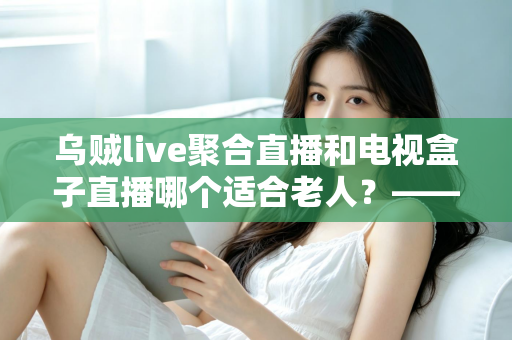 乌贼live聚合直播和电视盒子直播哪个适合老人?——为爸妈挑选看电视方案的超全实用指南 乌贼live聚合直播和电视盒子直播哪个适合老人?——为爸妈挑选看电视方案的超全实用指南