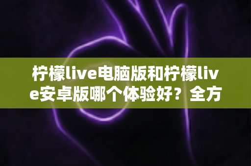 柠檬live电脑版和柠檬live安卓版哪个体验好?全方位深度对比评测助你找到最适合的使用方式 柠檬live电脑版和柠檬live安卓版哪个体验好?全方位深度对比评测助你找到最适合的使用方式