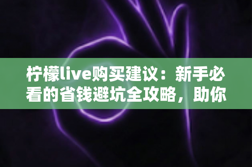 柠檬live购买建议:新手必看的省钱避坑全攻略,助你理性消费不踩雷 柠檬live购买建议:新手必看的省钱避坑全攻略,助你理性消费不踩雷