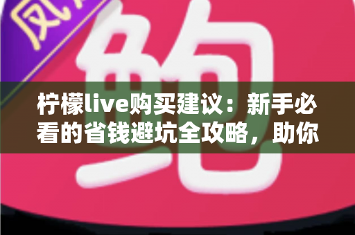 柠檬live购买建议:新手必看的省钱避坑全攻略,助你理性消费不踩雷 柠檬live购买建议:新手必看的省钱避坑全攻略,助你理性消费不踩雷