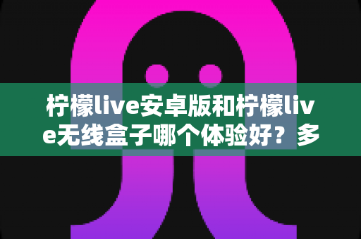 柠檬live安卓版和柠檬live无线盒子哪个体验好?多维度深度对比帮你选对观看方式 柠檬live安卓版和柠檬live无线盒子哪个体验好?多维度深度对比帮你选对观看方式