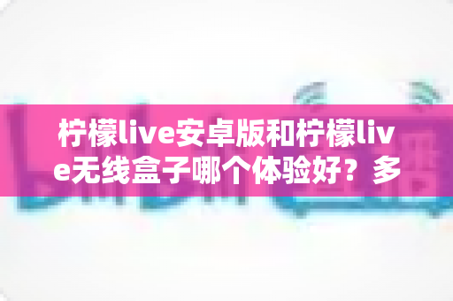 柠檬live安卓版和柠檬live无线盒子哪个体验好?多维度深度对比帮你选对观看方式 柠檬live安卓版和柠檬live无线盒子哪个体验好?多维度深度对比帮你选对观看方式
