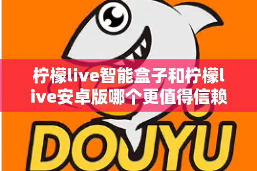 柠檬live智能盒子和柠檬live安卓版哪个更值得信赖?深度对比全解析,帮你选对更安心的观影方案 柠檬live智能盒子和柠檬live安卓版哪个更值得信赖?深度对比全解析,帮你选对更安心的观影方案