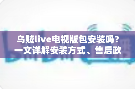 乌贼live电视版包安装吗？一文详解安装方式、售后政策与注意事项