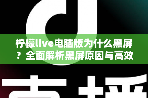 柠檬live电脑版为什么黑屏？全面解析黑屏原因与高效解决方法指南