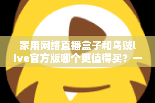 家用网络直播盒子和乌贼live官方版哪个更值得买?一篇看懂的高性价比选购指南 家用网络直播盒子和乌贼live官方版哪个更值得买?一篇看懂的高性价比选购指南