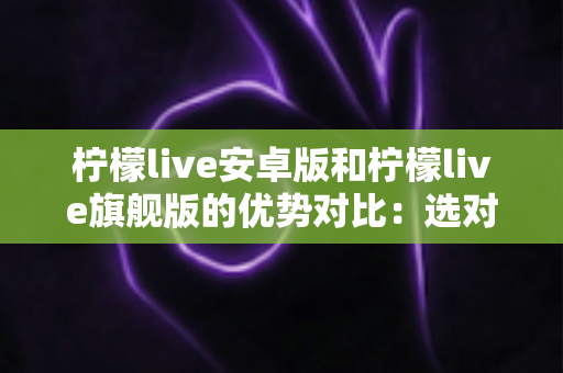柠檬live安卓版和柠檬live旗舰版的优势对比:选对版本,直播体验全面升级的实用指南 柠檬live安卓版和柠檬live旗舰版的优势对比:选对版本,直播体验全面升级的实用指南