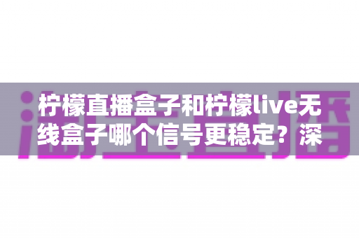 柠檬直播盒子和柠檬live无线盒子哪个信号更稳定?深度对比与实用选购指南 柠檬直播盒子和柠檬live无线盒子哪个信号更稳定?深度对比与实用选购指南