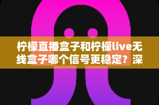 柠檬直播盒子和柠檬live无线盒子哪个信号更稳定?深度对比与实用选购指南 柠檬直播盒子和柠檬live无线盒子哪个信号更稳定?深度对比与实用选购指南