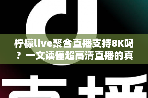 柠檬live聚合直播支持8K吗？一文读懂超高清直播的真相与观看指南
