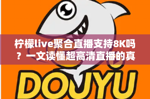 柠檬live聚合直播支持8K吗？一文读懂超高清直播的真相与观看指南