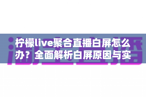 柠檬live聚合直播白屏怎么办？全面解析白屏原因与实用解决方案指南