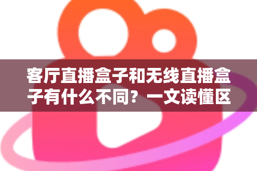 客厅直播盒子和无线直播盒子有什么不同？一文读懂区别与选购技巧