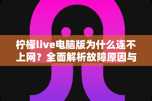 柠檬live电脑版为什么连不上网?全面解析故障原因与高效解决方法 柠檬live电脑版为什么连不上网?全面解析故障原因与高效解决方法