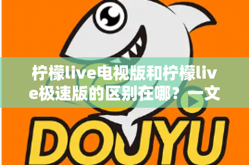 柠檬live电视版和柠檬live极速版的区别在哪?一文读懂两大版本的核心差异与选购指南 柠檬live电视版和柠檬live极速版的区别在哪?一文读懂两大版本的核心差异与选购指南