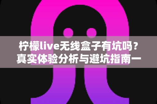 柠檬live无线盒子有坑吗?真实体验分析与避坑指南一文讲清 柠檬live无线盒子有坑吗?真实体验分析与避坑指南一文讲清
