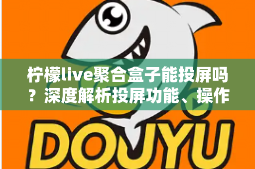 柠檬live聚合盒子能投屏吗？深度解析投屏功能、操作步骤与实用技巧全攻略