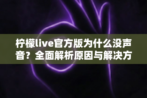 柠檬live官方版为什么没声音?全面解析原因与解决方法,助你快速恢复直播声音 柠檬live官方版为什么没声音?全面解析原因与解决方法,助你快速恢复直播声音