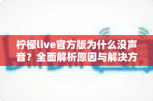 柠檬live官方版为什么没声音?全面解析原因与解决方法,助你快速恢复直播声音 柠檬live官方版为什么没声音?全面解析原因与解决方法,助你快速恢复直播声音