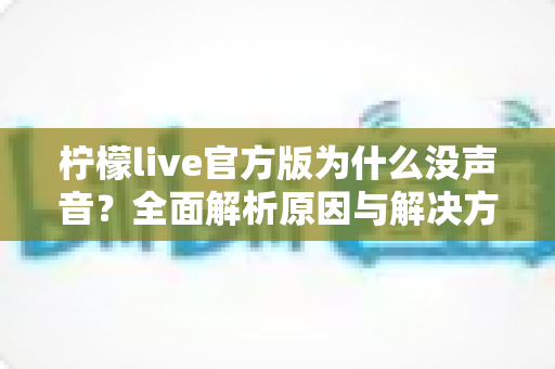 柠檬live官方版为什么没声音?全面解析原因与解决方法,助你快速恢复直播声音 柠檬live官方版为什么没声音?全面解析原因与解决方法,助你快速恢复直播声音