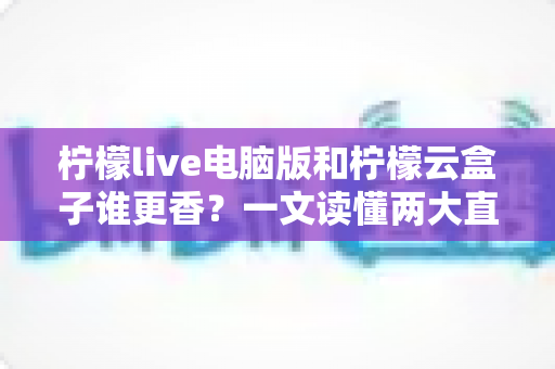 柠檬live电脑版和柠檬云盒子谁更香?一文读懂两大直播方案的核心差异与选购指南 柠檬live电脑版和柠檬云盒子谁更香?一文读懂两大直播方案的核心差异与选购指南