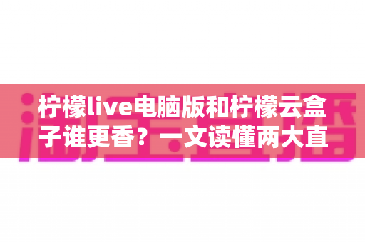 柠檬live电脑版和柠檬云盒子谁更香?一文读懂两大直播方案的核心差异与选购指南 柠檬live电脑版和柠檬云盒子谁更香?一文读懂两大直播方案的核心差异与选购指南