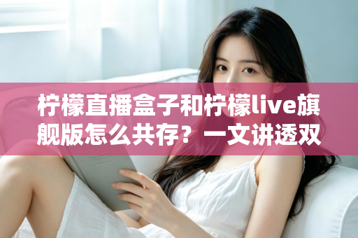 柠檬直播盒子和柠檬live旗舰版怎么共存？一文讲透双版本安装与共存的实用方法