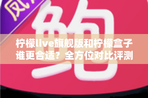 柠檬live旗舰版和柠檬盒子谁更合适?全方位对比评测帮你选出最佳选择 柠檬live旗舰版和柠檬盒子谁更合适?全方位对比评测帮你选出最佳选择